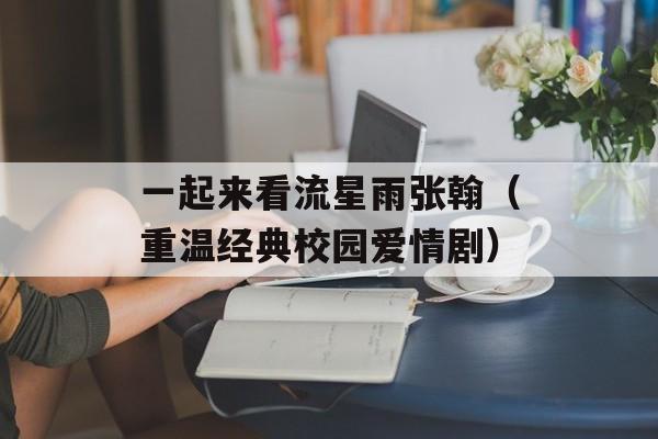 一起来看流星雨张翰（重温经典校园爱情剧）-第1张图片-居家生活