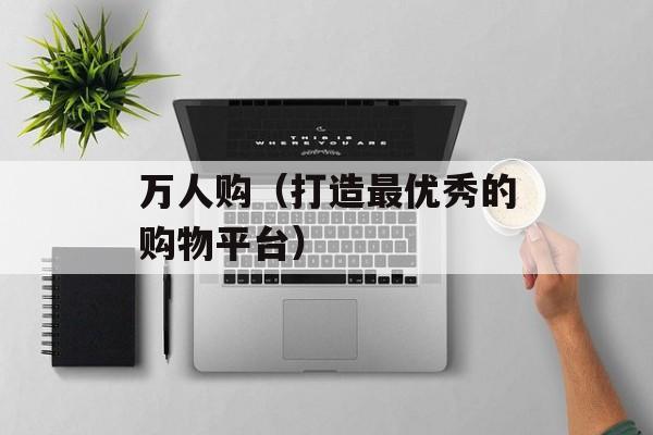 万人购（打造最优秀的购物平台）-第1张图片-居家生活