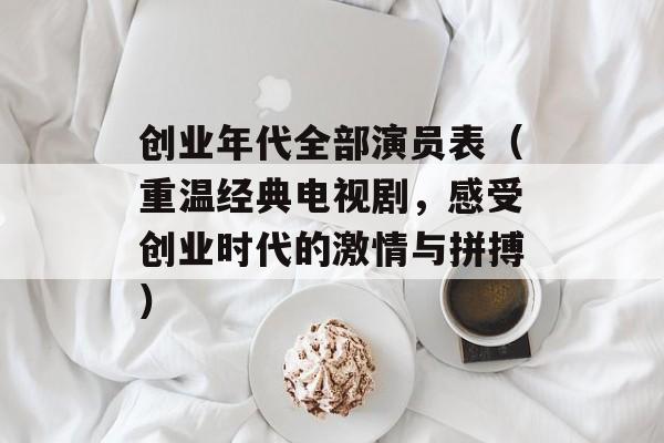 创业年代全部演员表（重温经典电视剧，感受创业时代的激情与拼搏）-第1张图片-居家生活