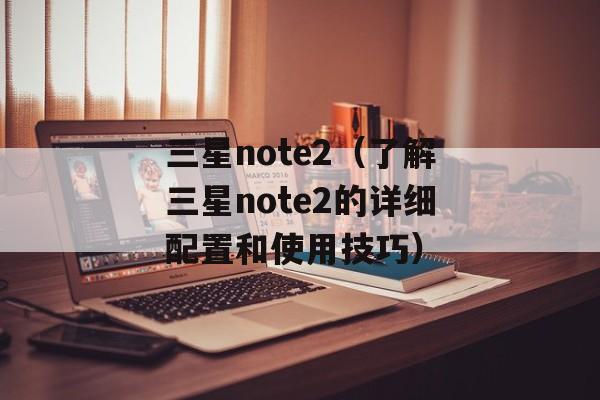 三星note2（了解三星note2的详细配置和使用技巧）-第1张图片-居家生活