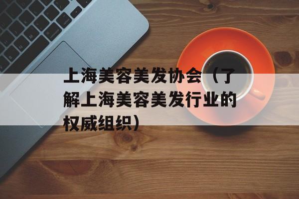 上海美容美发协会（了解上海美容美发行业的权威组织）-第1张图片-居家生活