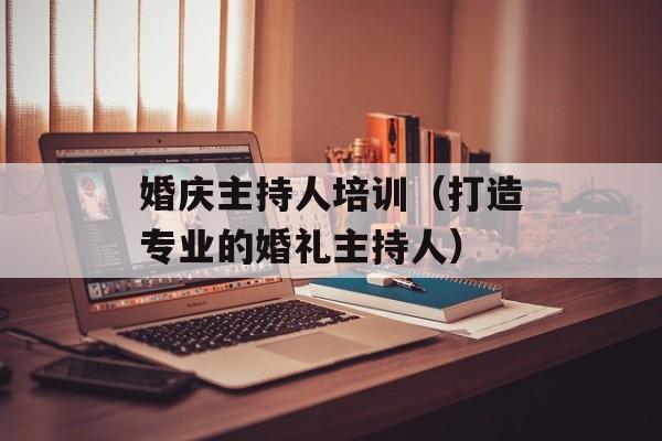 婚庆主持人培训（打造专业的婚礼主持人）-第1张图片-居家生活