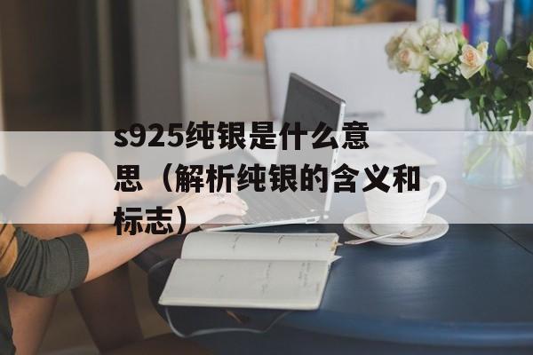 s925纯银是什么意思（解析纯银的含义和标志）-第1张图片-居家生活