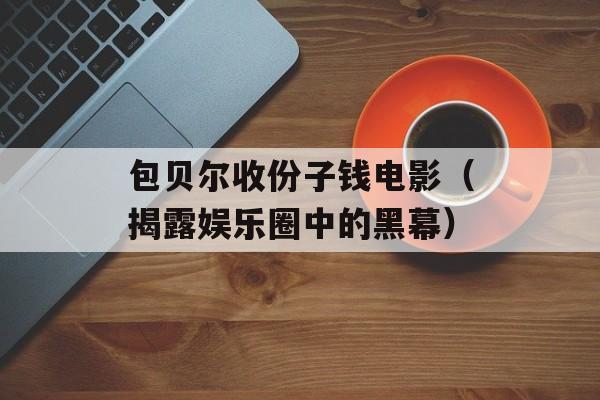 包贝尔收份子钱电影（揭露娱乐圈中的黑幕）-第1张图片-居家生活