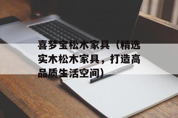 喜梦宝松木家具（精选实木松木家具，打造高品质生活空间）-第1张图片-居家生活