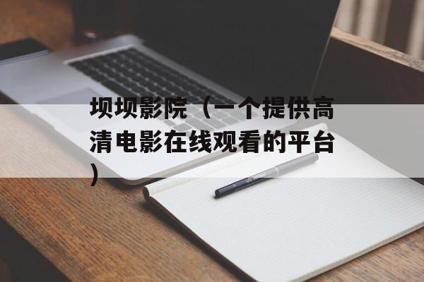 坝坝影院（一个提供高清电影在线观看的平台）-第1张图片-居家生活