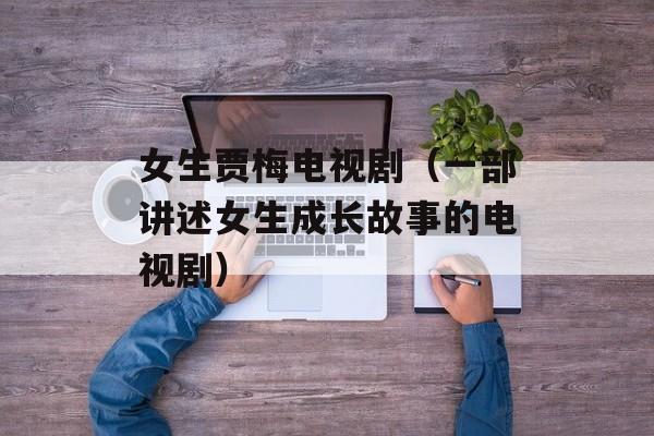女生贾梅电视剧（一部讲述女生成长故事的电视剧）-第1张图片-居家生活