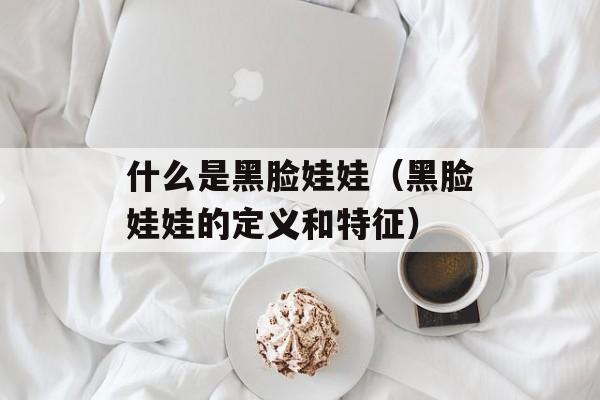什么是黑脸娃娃（黑脸娃娃的定义和特征）-第1张图片-居家生活