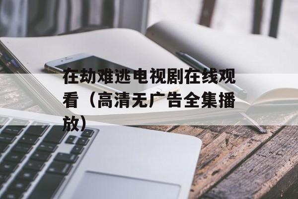 在劫难逃电视剧在线观看（高清无广告全集播放）-第1张图片-居家生活