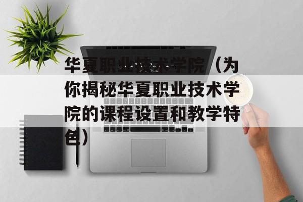 华夏职业技术学院（为你揭秘华夏职业技术学院的课程设置和教学特色）-第1张图片-居家生活