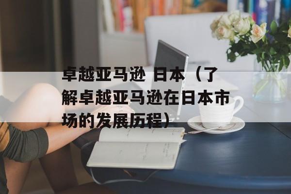 卓越亚马逊 日本（了解卓越亚马逊在日本市场的发展历程）-第1张图片-居家生活