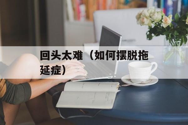 回头太难（如何摆脱拖延症）-第1张图片-居家生活