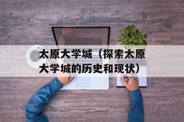 太原大学城（探索太原大学城的历史和现状）-第1张图片-居家生活