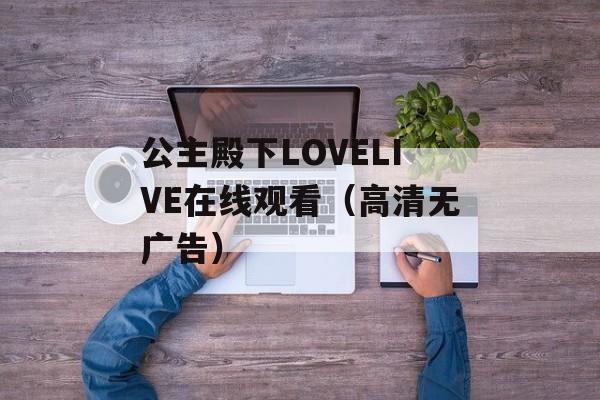 公主殿下LOVELIVE在线观看（高清无广告）-第1张图片-居家生活