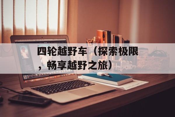 四轮越野车（探索极限，畅享越野之旅）-第1张图片-居家生活