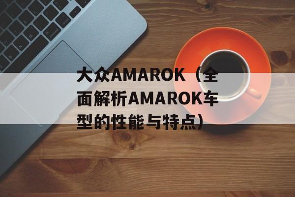 大众AMAROK（全面解析AMAROK车型的性能与特点）-第1张图片-居家生活