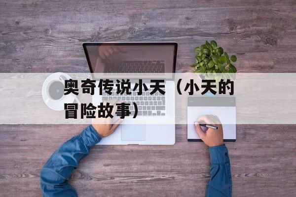 奥奇传说小天（小天的冒险故事）-第1张图片-居家生活
