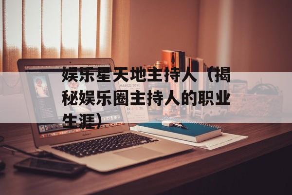 娱乐星天地主持人（揭秘娱乐圈主持人的职业生涯）-第1张图片-居家生活