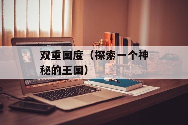 双重国度（探索一个神秘的王国）-第1张图片-居家生活