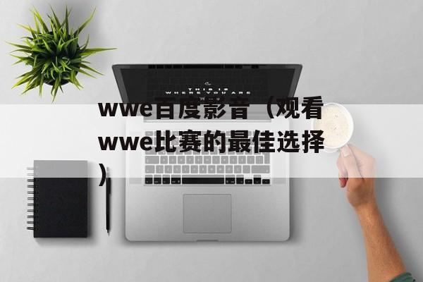 wwe百度影音（观看wwe比赛的最佳选择）-第1张图片-居家生活