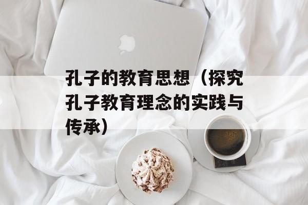 孔子的教育思想（探究孔子教育理念的实践与传承）-第1张图片-居家生活
