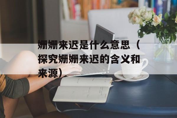 姗姗来迟是什么意思（探究姗姗来迟的含义和来源）-第1张图片-居家生活