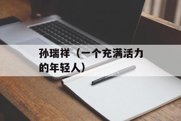 孙瑞祥（一个充满活力的年轻人）-第1张图片-居家生活