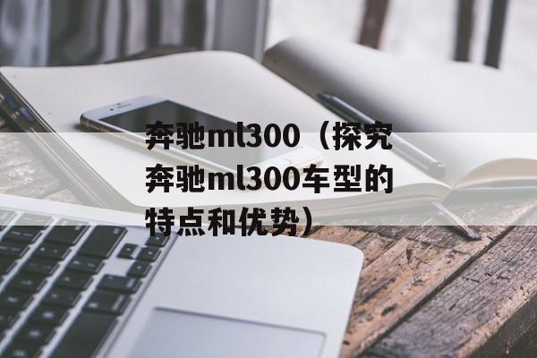 奔驰ml300（探究奔驰ml300车型的特点和优势）-第1张图片-居家生活