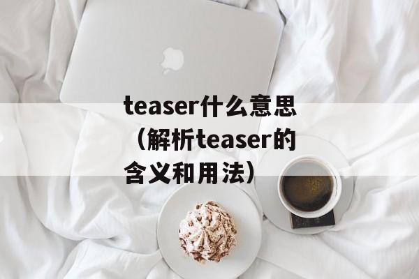 teaser什么意思（解析teaser的含义和用法）-第1张图片-居家生活