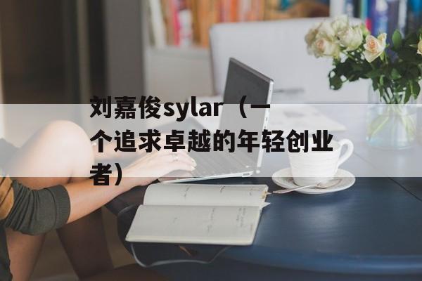 刘嘉俊sylar（一个追求卓越的年轻创业者）-第1张图片-居家生活