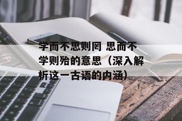 学而不思则罔 思而不学则殆的意思（深入解析这一古语的内涵）-第1张图片-居家生活