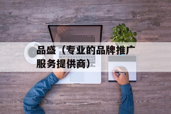 品盛（专业的品牌推广服务提供商）-第1张图片-居家生活