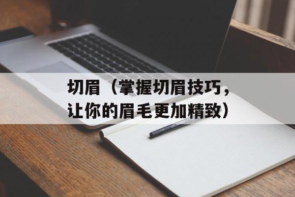 切眉（掌握切眉技巧，让你的眉毛更加精致）-第1张图片-居家生活