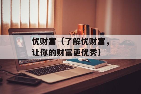 优财富（了解优财富，让你的财富更优秀）-第1张图片-居家生活