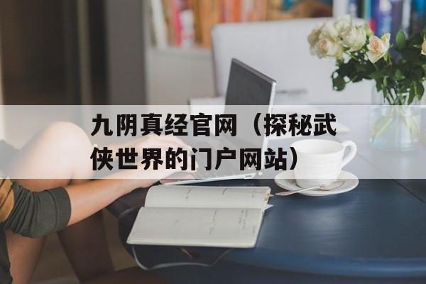 九阴真经官网（探秘武侠世界的门户网站）-第1张图片-居家生活