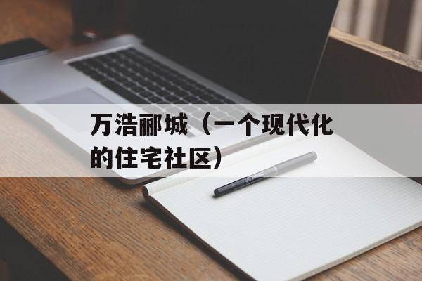 万浩郦城（一个现代化的住宅社区）-第1张图片-居家生活