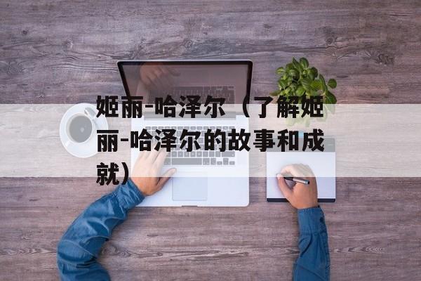 姬丽-哈泽尔（了解姬丽-哈泽尔的故事和成就）-第1张图片-居家生活
