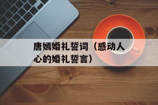 唐嫣婚礼誓词（感动人心的婚礼誓言）-第1张图片-居家生活