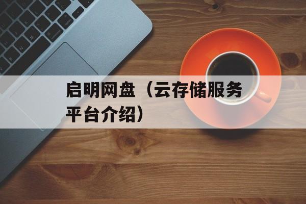 启明网盘（云存储服务平台介绍）-第1张图片-居家生活