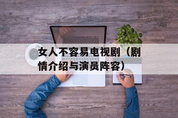 女人不容易电视剧（剧情介绍与演员阵容）-第1张图片-居家生活