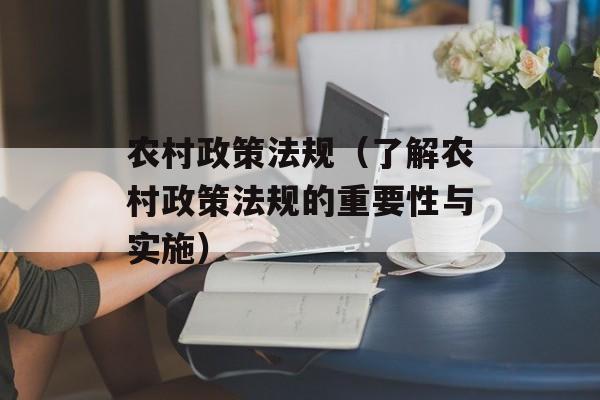 农村政策法规（了解农村政策法规的重要性与实施）-第1张图片-居家生活