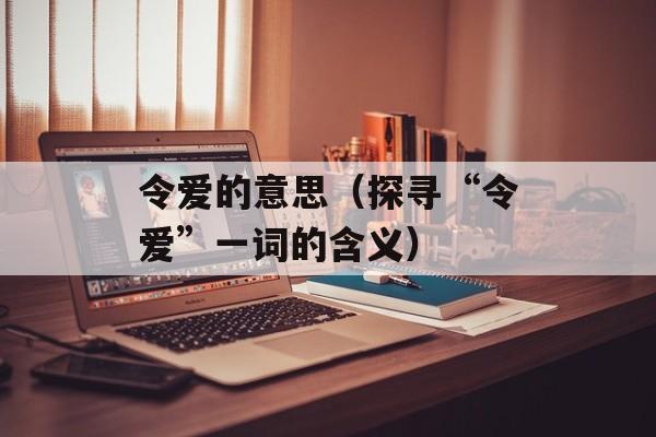 令爱的意思（探寻“令爱”一词的含义）-第1张图片-居家生活