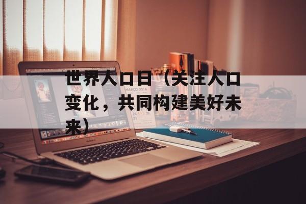 世界人口日（关注人口变化，共同构建美好未来）-第1张图片-居家生活