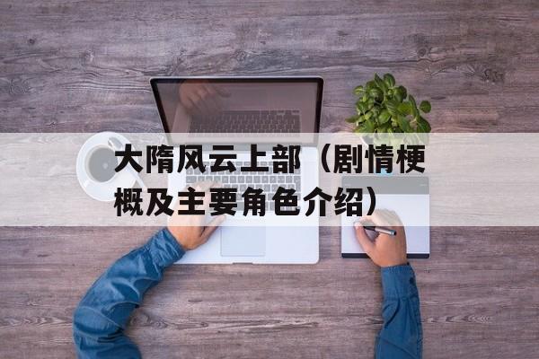大隋风云上部（剧情梗概及主要角色介绍）-第1张图片-居家生活
