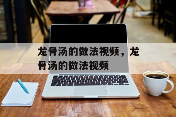 龙骨汤的做法视频，龙骨汤的做法视频-第1张图片-居家生活