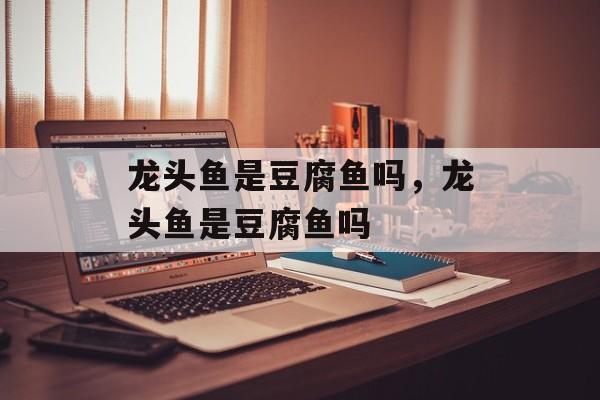 龙头鱼是豆腐鱼吗，龙头鱼是豆腐鱼吗-第1张图片-居家生活