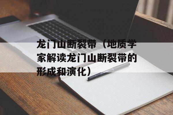 龙门山断裂带（地质学家解读龙门山断裂带的形成和演化）-第1张图片-居家生活
