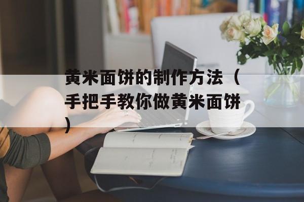 黄米面饼的制作方法（手把手教你做黄米面饼）-第1张图片-居家生活