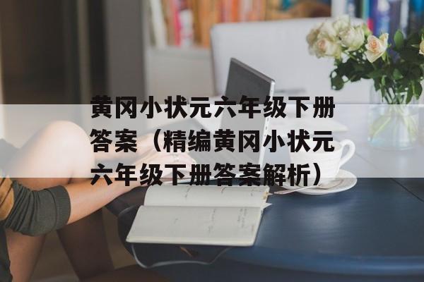 黄冈小状元六年级下册答案（精编黄冈小状元六年级下册答案解析）-第1张图片-居家生活