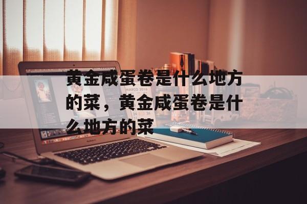 黄金咸蛋卷是什么地方的菜，黄金咸蛋卷是什么地方的菜-第1张图片-居家生活